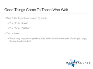 Good Things Come To Those Who Wait

• Web 2.0 is Asynchronous and Dynamic

  • The “A” in "AJAX"

  • The "D" in "DHTML"

• The problem:

  • Since they happen unpredicatably, and inside the context of a single page,
    they’re harder to test