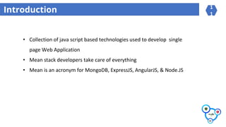 Introduction
• Collection of java script based technologies used to develop single
page Web Application
• Mean stack developers take care of everything
• Mean is an acronym for MongoDB, ExpressJS, AngularJS, & Node.JS
1
1
 