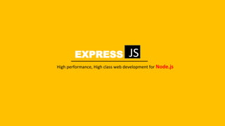 EXPRESS JS
High performance, High class web development for Node.js
 
