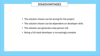 DISADVANTAGES
• The solution chosen can be wrong for the project
• The solution chosen can be dependent on developer skills
• The solution can generate a key person risk
• Being a full stack developer is increasingly complex
 