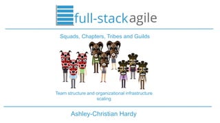 Ashley-Christian Hardy
Squads, Chapters, Tribes and Guilds
Team structure and organizational infrastructure
scaling
 
