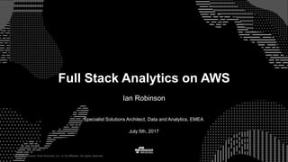 © 2015, Amazon Web Services, Inc. or its Affiliates. All rights reserved.
Specialist Solutions Architect, Data and Analytics, EMEA
July 5th, 2017
Full Stack Analytics on AWS
Ian Robinson
 