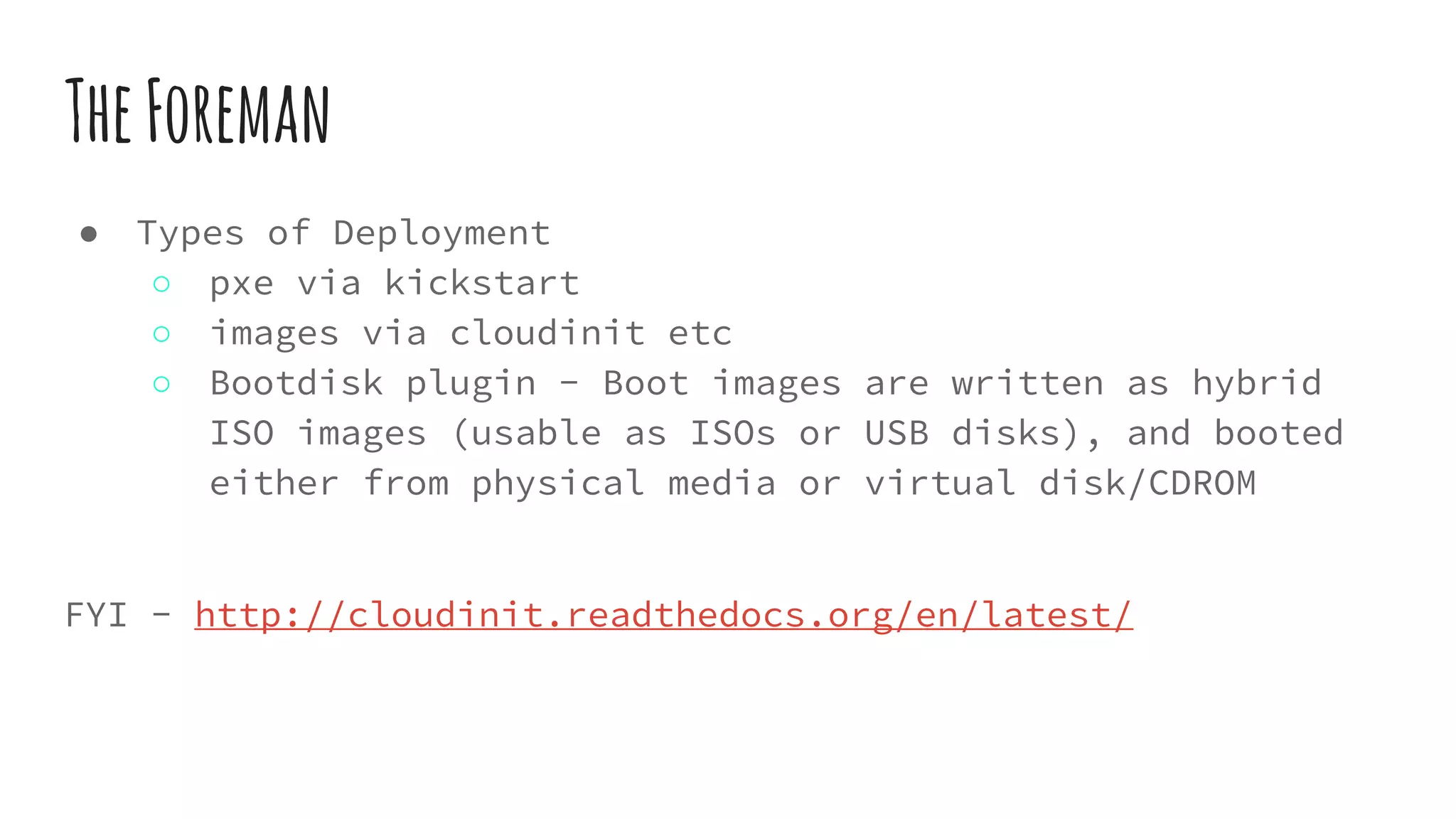 TheForeman
● Types of Deployment
○ pxe via kickstart
○ images via cloudinit etc
○ Bootdisk plugin - Boot images are written as hybrid
ISO images (usable as ISOs or USB disks), and booted
either from physical media or virtual disk/CDROM
FYI - http://cloudinit.readthedocs.org/en/latest/
 