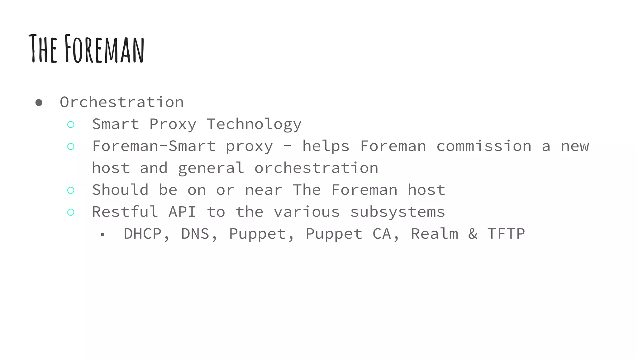 TheForeman
● Orchestration
○ Smart Proxy Technology
○ Foreman-Smart proxy - helps Foreman commission a new
host and general orchestration
○ Should be on or near The Foreman host
○ Restful API to the various subsystems
■ DHCP, DNS, Puppet, Puppet CA, Realm & TFTP
 