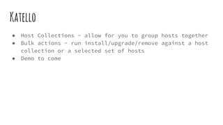 Katello
● Host Collections - allow for you to group hosts together
● Bulk actions - run install/upgrade/remove against a host
collection or a selected set of hosts
● Demo to come
 