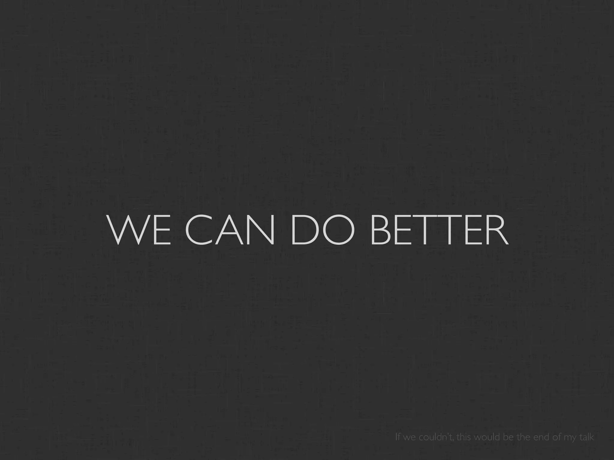 WE CAN DO BETTER



           If we couldn’t, this would be the end of my talk
 