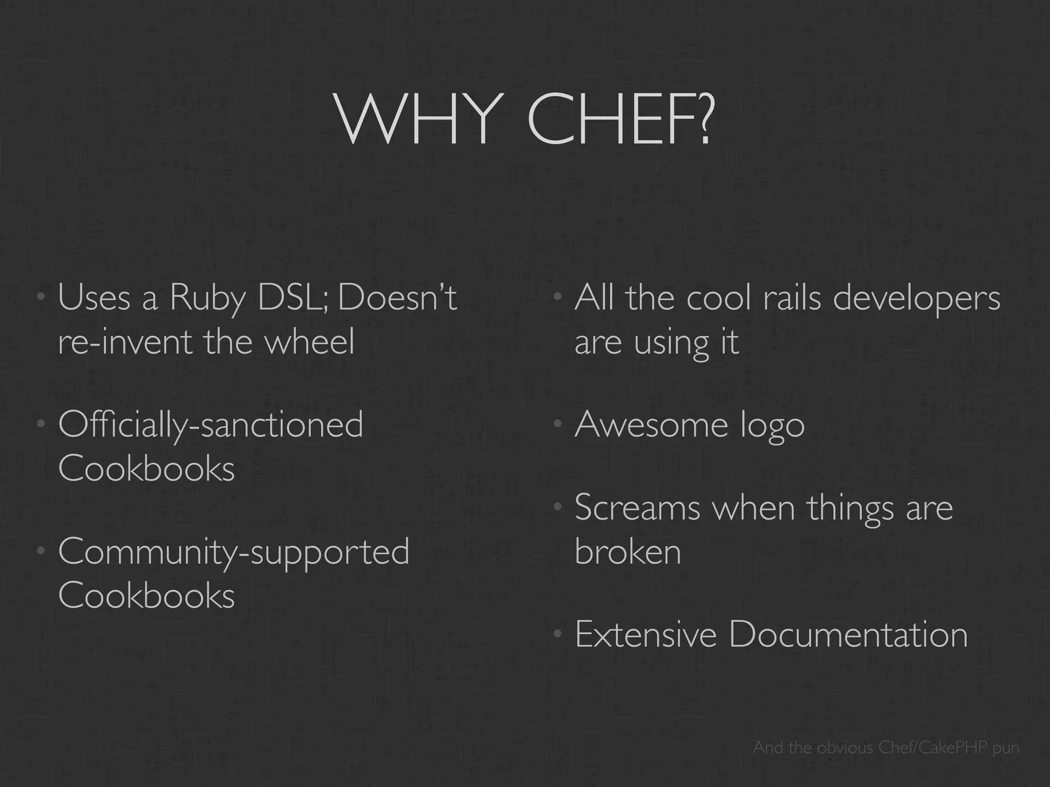 WHY CHEF?

• Uses a Ruby DSL; Doesn’t   • All
                                 the cool rails developers
 re-invent the wheel          are using it

• Ofﬁcially-sanctioned       • Awesome     logo
 Cookbooks
                             • Screams   when things are
• Community-supported         broken
 Cookbooks
                             • Extensive   Documentation

                                            And the obvious Chef/CakePHP pun
 