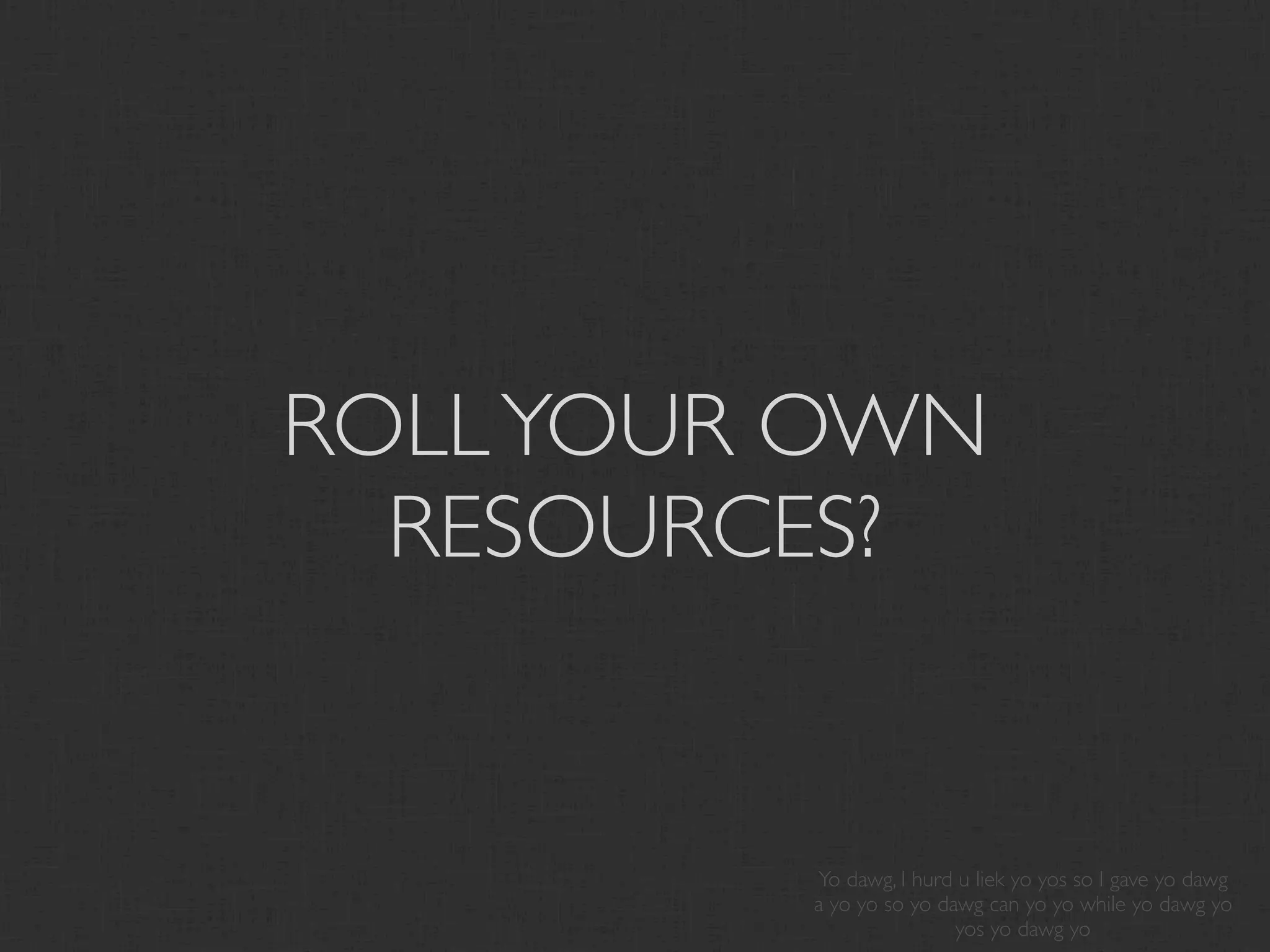 ROLL YOUR OWN
  RESOURCES?


         Yo dawg, I hurd u liek yo yos so I gave yo dawg
         a yo yo so yo dawg can yo yo while yo dawg yo
                         yos yo dawg yo
 