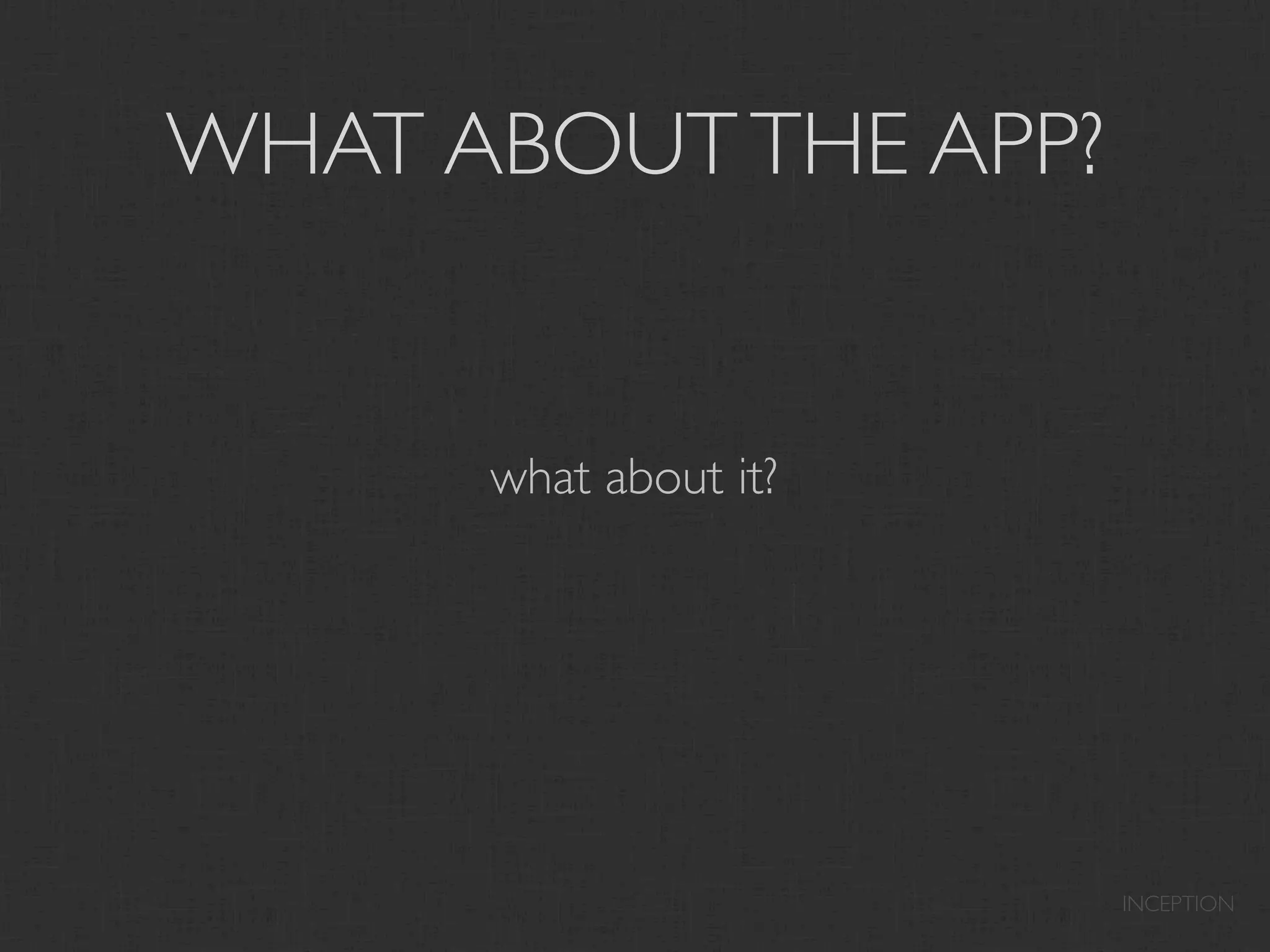 WHAT ABOUT THE APP?


      what about it?




                       INCEPTION
 