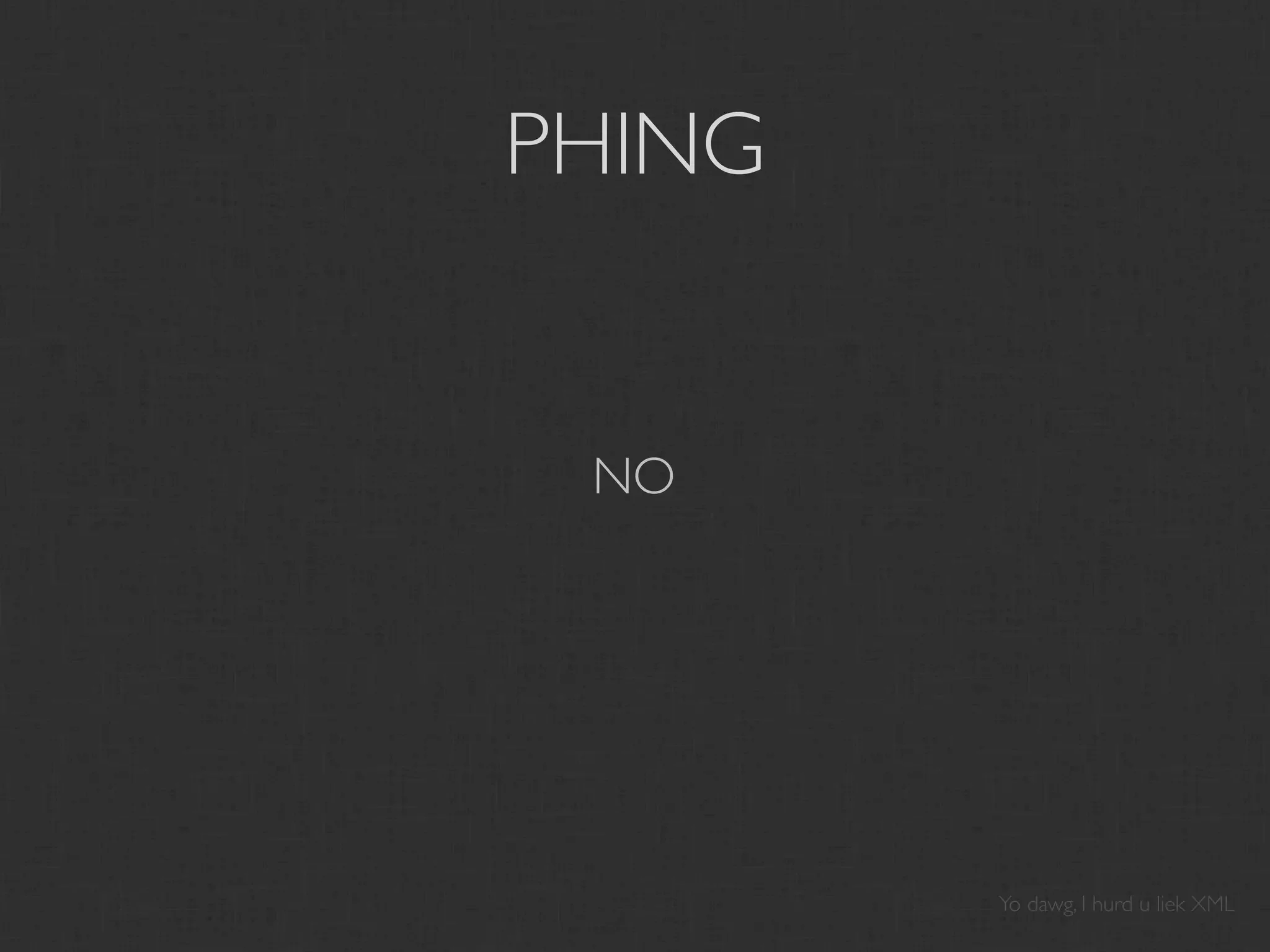 PHING


 NO




        Yo dawg, I hurd u liek XML
 