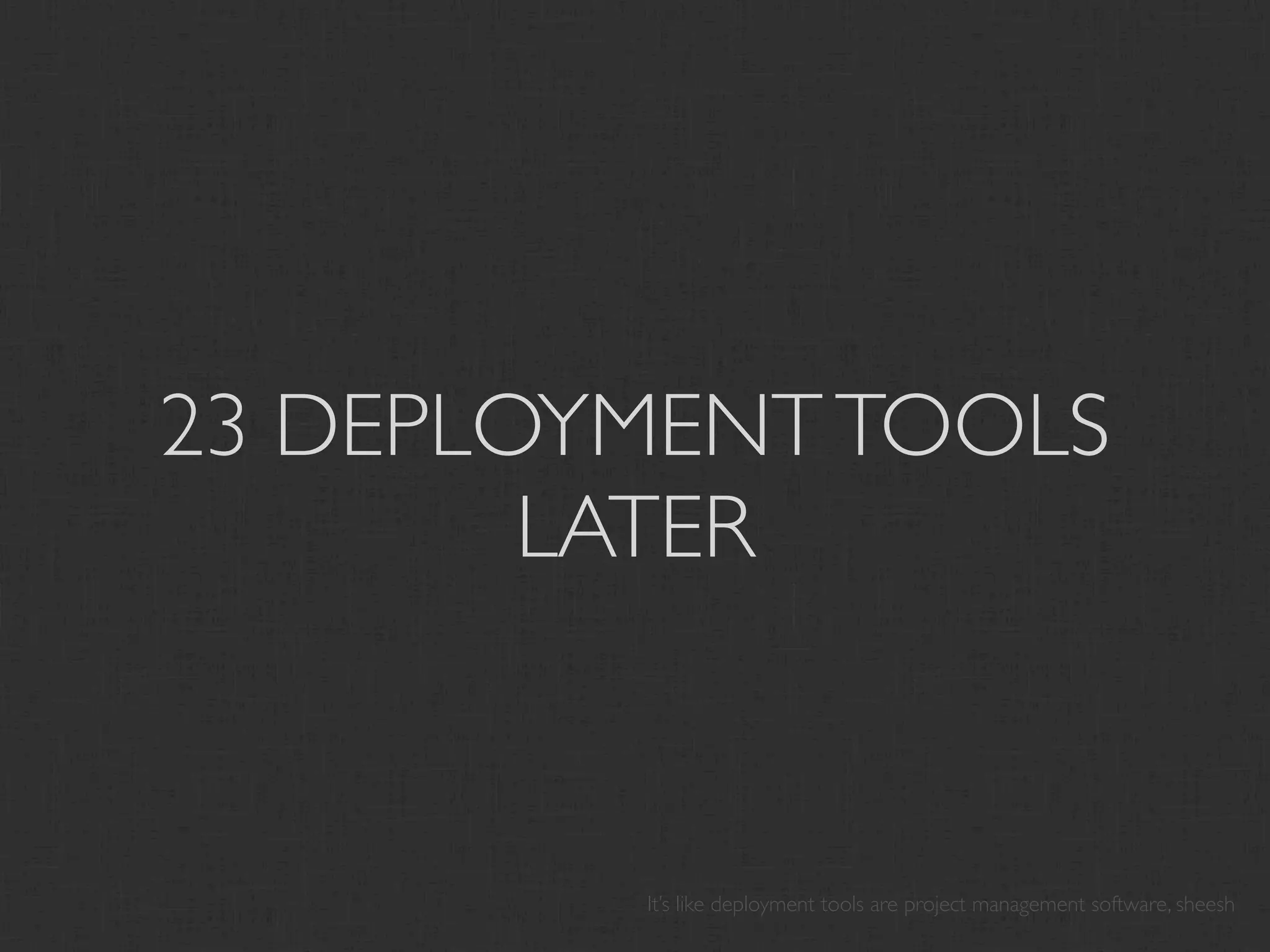23 DEPLOYMENT TOOLS
        LATER


         It’s like deployment tools are project management software, sheesh
 