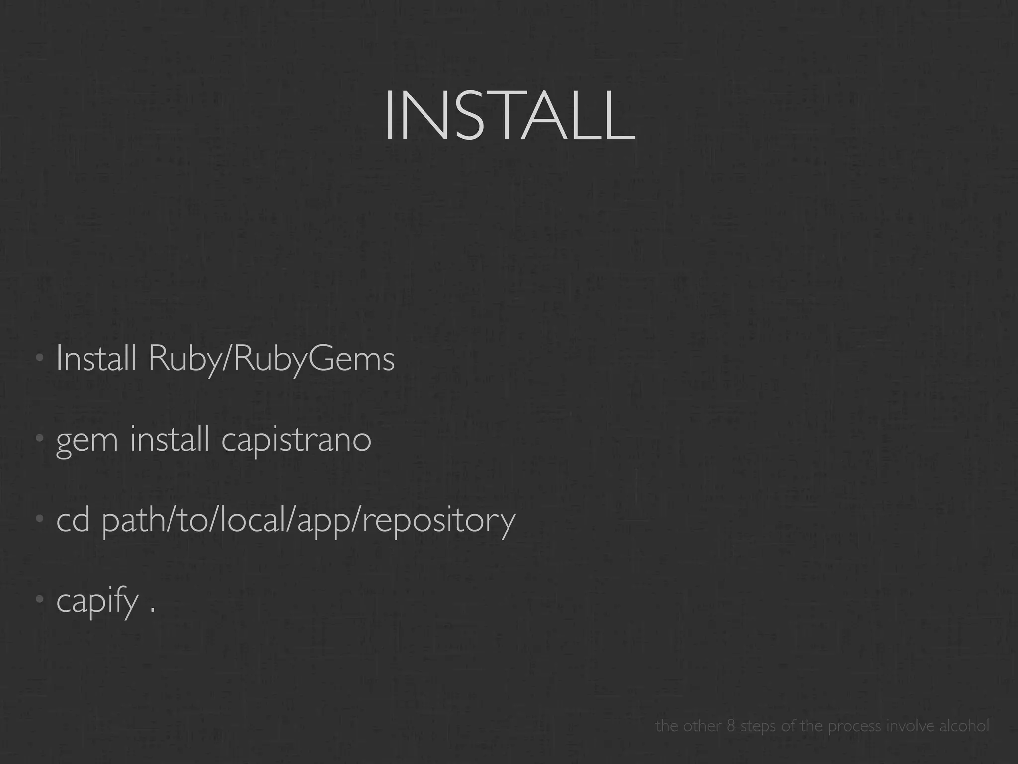 INSTALL


• Install   Ruby/RubyGems

• gem   install capistrano

• cd   path/to/local/app/repository

• capify    .


                                       the other 8 steps of the process involve alcohol
 