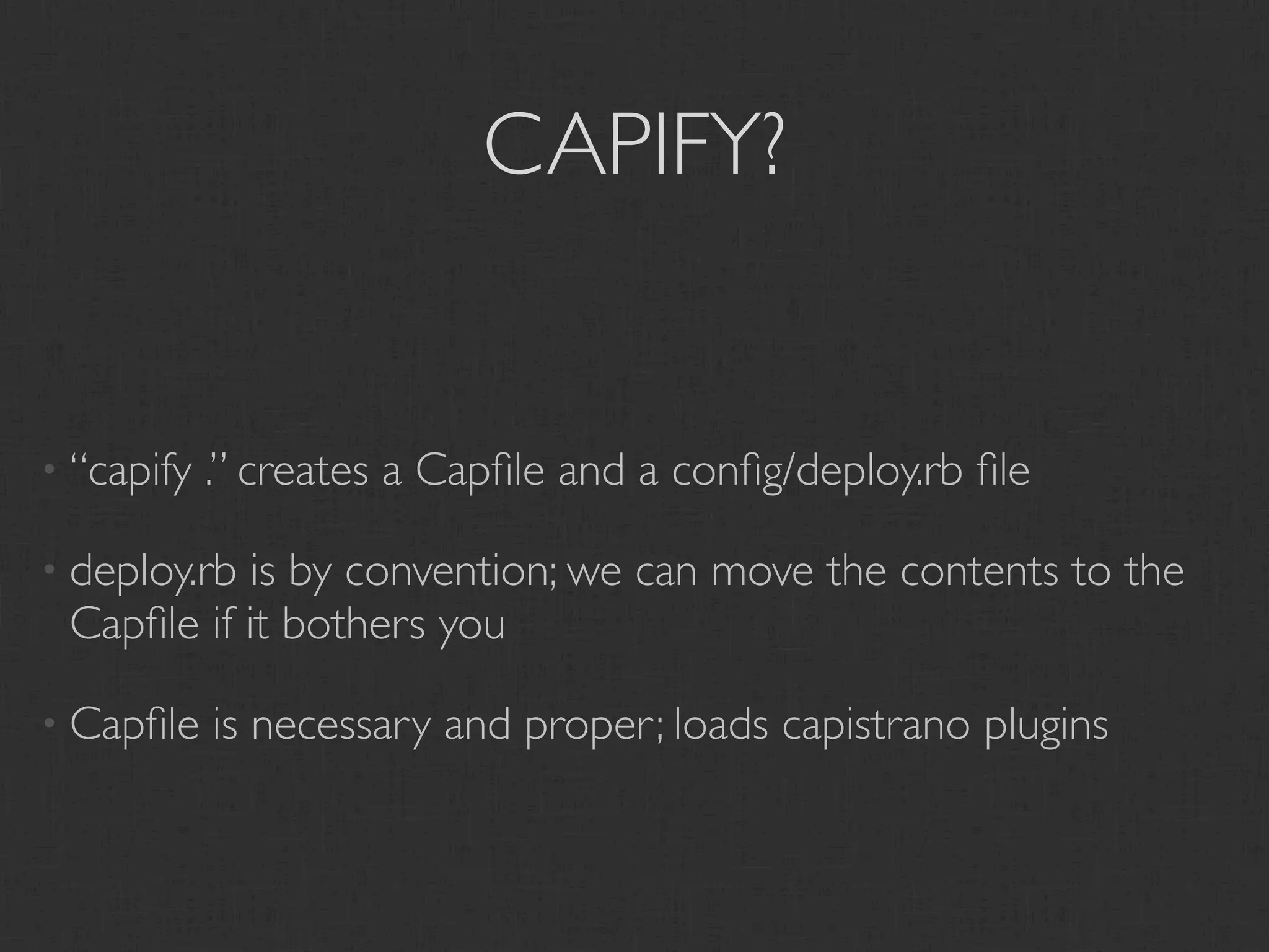 CAPIFY?


• “capify   .” creates a Capﬁle and a conﬁg/deploy.rb ﬁle

• deploy.rbis by convention; we can move the contents to the
 Capﬁle if it bothers you

• Capﬁle    is necessary and proper; loads capistrano plugins
 