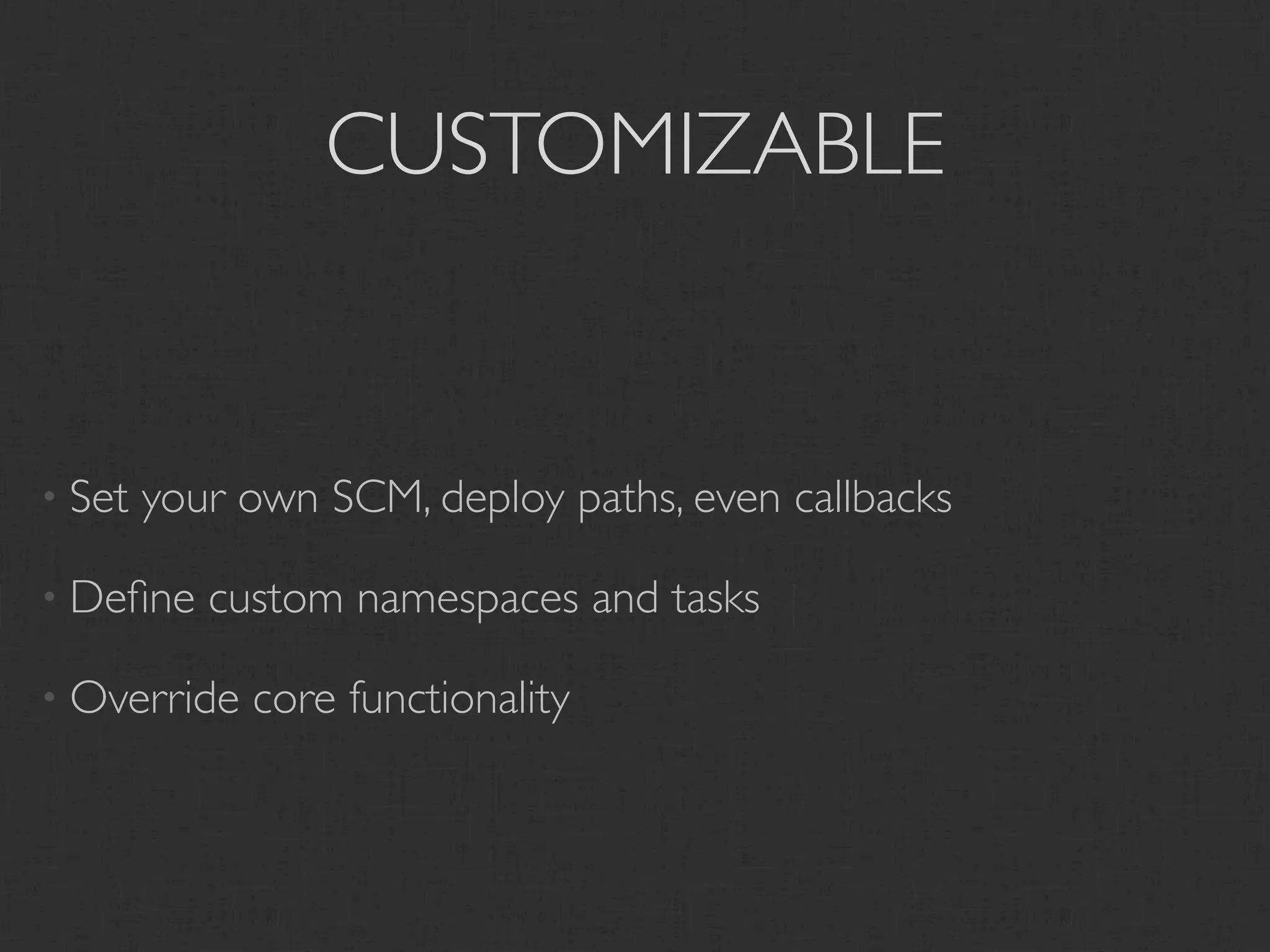 CUSTOMIZABLE


• Set   your own SCM, deploy paths, even callbacks

• Deﬁne    custom namespaces and tasks

• Override   core functionality
 