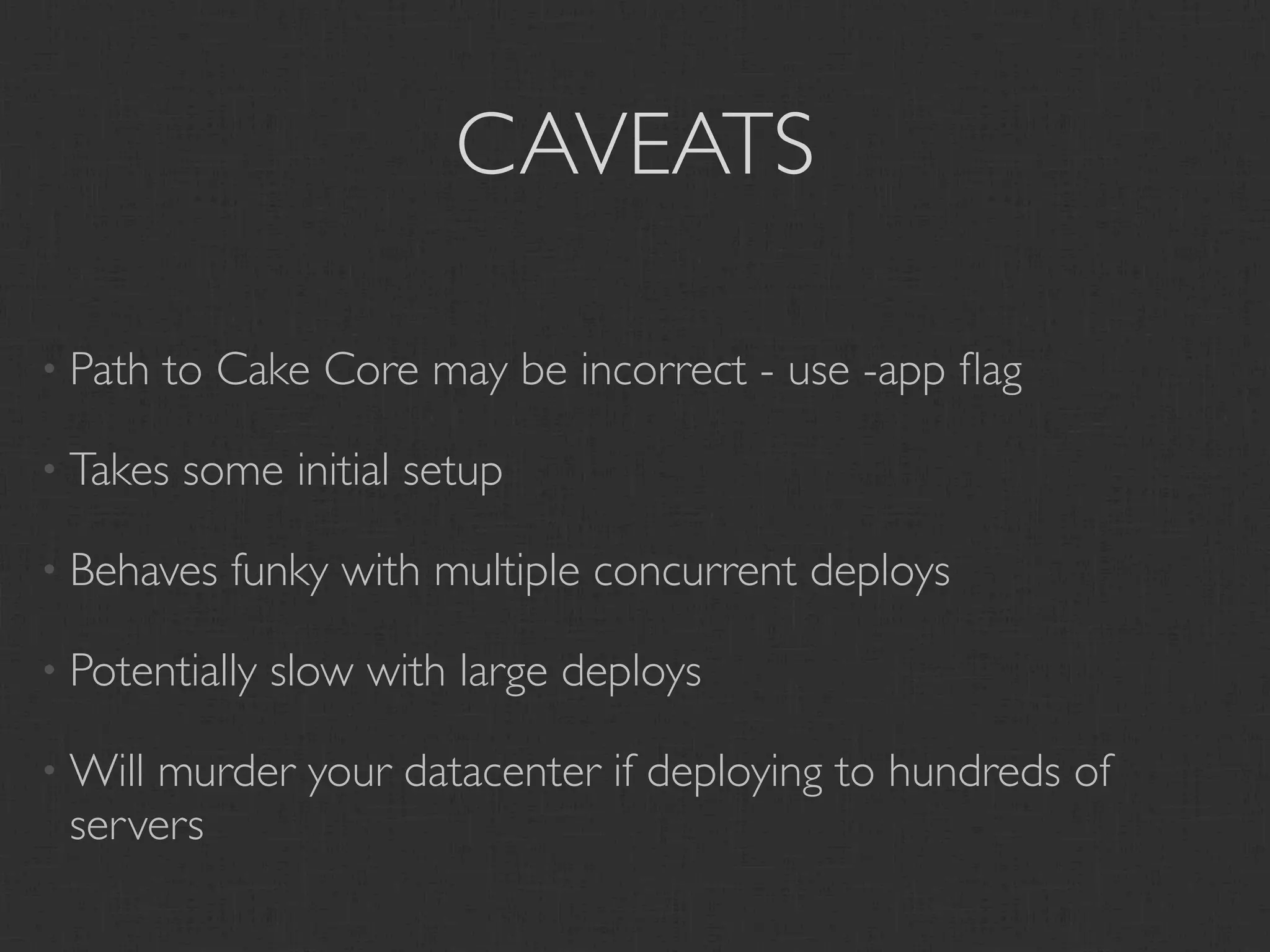 CAVEATS

• Path   to Cake Core may be incorrect - use -app ﬂag

• Takes   some initial setup

• Behaves   funky with multiple concurrent deploys

• Potentially   slow with large deploys

• Will
     murder your datacenter if deploying to hundreds of
 servers
 