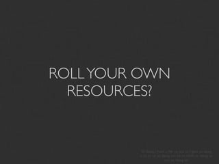 ROLL YOUR OWN
  RESOURCES?


         Yo dawg, I hurd u liek yo yos so I gave yo dawg
         a yo yo so yo dawg can yo yo while yo dawg yo
                         yos yo dawg yo
 