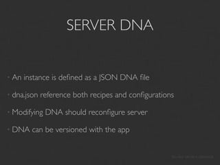 SERVER DNA


• An   instance is deﬁned as a JSON DNA ﬁle

• dna.json   reference both recipes and conﬁgurations

• Modifying   DNA should reconﬁgure server

• DNA    can be versioned with the app


                                                    You too can be a Geneticist
 