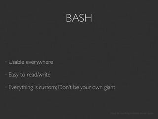 BASH


• Usable   everywhere

• Easy   to read/write

• Everything   is custom; Don’t be your own giant



                                               Have fun handling multiple server types
 