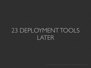 23 DEPLOYMENT TOOLS
        LATER


         It’s like deployment tools are project management software, sheesh
 