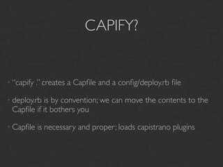 CAPIFY?


• “capify   .” creates a Capﬁle and a conﬁg/deploy.rb ﬁle

• deploy.rbis by convention; we can move the contents to the
 Capﬁle if it bothers you

• Capﬁle    is necessary and proper; loads capistrano plugins
 