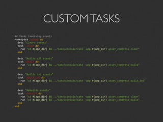 CUSTOM TASKS
## Tasks involving assets
namespace :asset do
  desc "Clears assets"
  task :clear do
    run "cd #{app_dir} && ../cake/console/cake ‐app #{app_dir} asset_compress clear"
  end

  desc "Builds all assets"
  task :build do
    run "cd #{app_dir} && ../cake/console/cake ‐app #{app_dir} asset_compress build"
  end

  desc "Builds ini assets"
  task :build_ini do
    run "cd #{app_dir} && ../cake/console/cake ‐app #{app_dir} asset_compress build_ini"
  end

  desc "Rebuilds assets"
  task :rebuild do
    run "cd #{app_dir} && ../cake/console/cake ‐app #{app_dir} asset_compress clear"
    run "cd #{app_dir} && ../cake/console/cake ‐app #{app_dir} asset_compress build"
  end
end
 