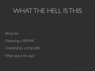 WHAT THE HELL IS THIS


• Being   lazy

• Deploying      a SERVAR

• CHARGING         LAYSHURS

• What    about the app?


                              ¡¡¡SHOOP DA WOOP!!!
 