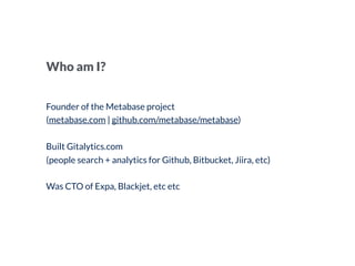 Who am I?
Founder of the Metabase project  
(metabase.com | github.com/metabase/metabase)
Built Gitalytics.com
(people sea...