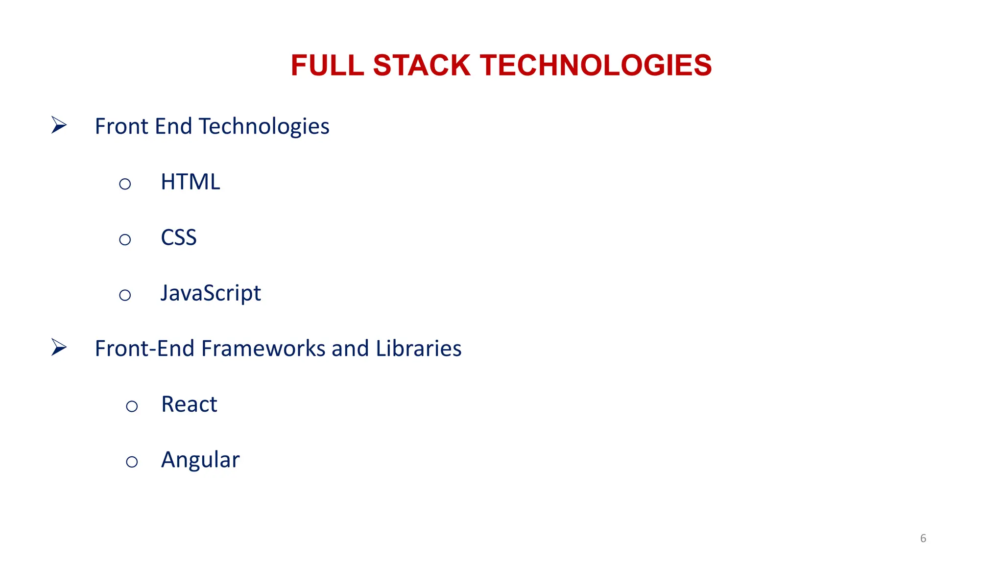 FULL STACK TECHNOLOGIES
6
 Front End Technologies
o HTML
o CSS
o JavaScript
 Front-End Frameworks and Libraries
o React
o Angular
 