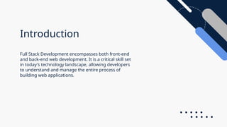 Introduction
Full Stack Development encompasses both front-end
and back-end web development. It is a critical skill set
in today's technology landscape, allowing developers
to understand and manage the entire process of
building web applications.
 