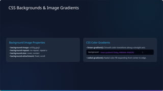 CSS Backgrounds & Image Gradients
Background Image Properties
• background-image: url('bg.jpg')
• background-repeat: no-repeat, repeat-x
• background-size: cover, contain
• background-attachment: fixed, scroll
CSS Color Gradients
• linear-gradient(): Smooth color transitions along a straight axis.
• radial-gradient(): Radial color fill expanding from center to edge.
linear-gradient(135deg, #06b6d4, #3b82f6)
 