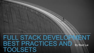FULL STACK DEVELOPMENT
BEST PRACTICES AND
TOOLSETS
By Reid Lai
 