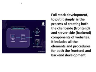 s
Full-stack development,
to put it simply, is the
process of creating both
the client-side (frontend)
and server-side (backend)
components of websites.
It includes all the
elements and procedures
for both the frontend and
backend development.
 
