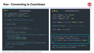 Confidential and Proprietary. Do not distribute without Couchbase consent. © Couchbase 2018. All rights reserved. 23
Koa - Connecting to Couchbase
./backend/app/db.js ./backend/app/server.js
 