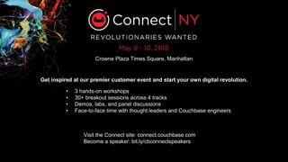 Crowne Plaza Times Square, Manhattan
• 3 hands-on workshops
• 30+ breakout sessions across 4 tracks
• Demos, labs, and panel discussions
• Face-to-face time with thought leaders and Couchbase engineers
Visit the Connect site: connect.couchbase.com
Become a speaker: bit.ly/cbconnectspeakers
Get inspired at our premier customer event and start your own digital revolution.
 