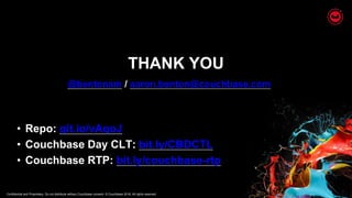 Confidential and Proprietary. Do not distribute without Couchbase consent. © Couchbase 2018. All rights reserved.
THANK YOU
• Repo: git.io/vAqoJ
• Couchbase Day CLT: bit.ly/CBDCTL
• Couchbase RTP: bit.ly/couchbase-rtp
@bentonam / aaron.benton@couchbase.com
 