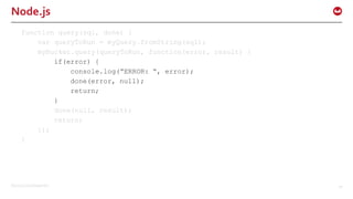 ©2015 Couchbase Inc. 20
Node.js
function query(sql, done) {
var queryToRun = myQuery.fromString(sql);
myBucket.query(queryToRun, function(error, result) {
if(error) {
console.log(“ERROR: “, error);
done(error, null);
return;
}
done(null, result);
return;
});
}
 
