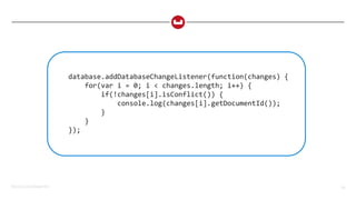 ©2015 Couchbase Inc. 60
database.addDatabaseChangeListener(function(changes) {
for(var i = 0; i < changes.length; i++) {
if(!changes[i].isConflict()) {
console.log(changes[i].getDocumentId());
}
}
});
 