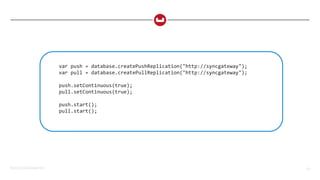 ©2015 Couchbase Inc. 62
var push = database.createPushReplication("http://syncgateway");
var pull = database.createPullReplication("http://syncgateway");
push.setContinuous(true);
pull.setContinuous(true);
push.start();
pull.start();
 