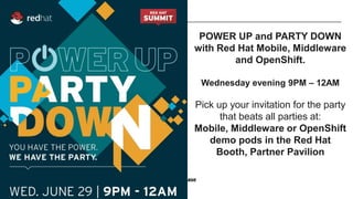 POWER UP and PARTY DOWN
with Red Hat Mobile, Middleware
and OpenShift.
Wednesday evening 9PM – 12AM
Pick up your invitation for the party
that beats all parties at:
Mobile, Middleware or OpenShift
demo pods in the Red Hat
Booth, Partner Pavilion
 