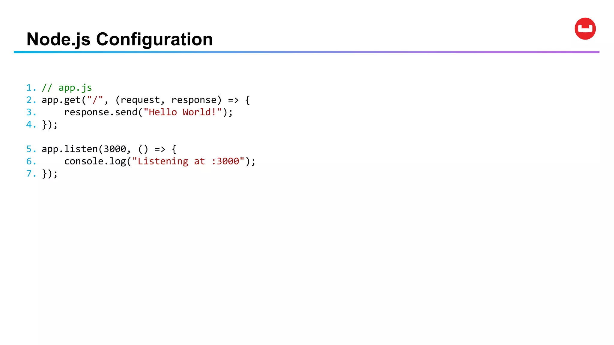 Node.js Configuration
1. // app.js
2. app.get("/", (request, response) => {
3. response.send("Hello World!");
4. });
5. app.listen(3000, () => {
6. console.log("Listening at :3000");
7. });
 