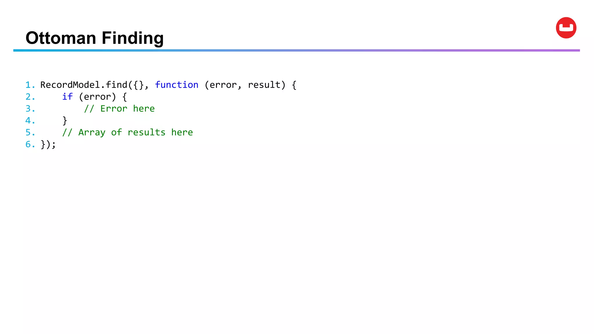 Ottoman Finding
1. RecordModel.find({}, function (error, result) {
2. if (error) {
3. // Error here
4. }
5. // Array of results here
6. });
 