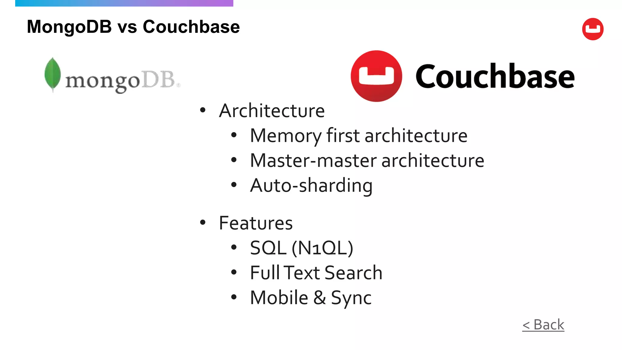 MongoDB vs Couchbase
• Architecture
• Memory first architecture
• Master-master architecture
• Auto-sharding
< Back
• Features
• SQL (N1QL)
• FullText Search
• Mobile & Sync
 
