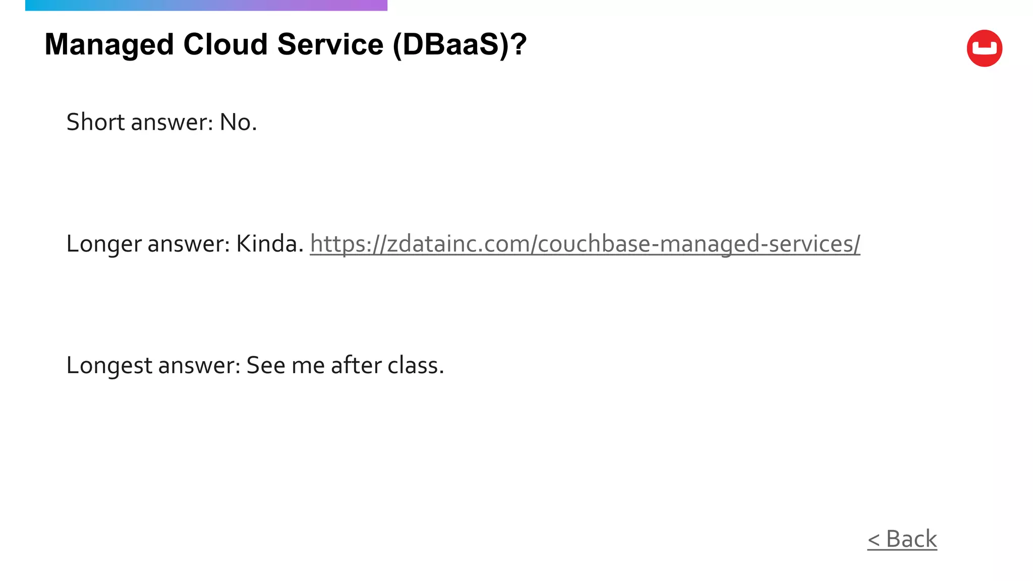 Managed Cloud Service (DBaaS)?
Short answer: No.
< Back
Longer answer: Kinda. https://zdatainc.com/couchbase-managed-services/
Longest answer: See me after class.
 