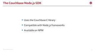 ©2016 Couchbase Inc. 24
The Couchbase Node.js SDK
 Uses the Couchbase C library
 Compatible with Node.js frameworks
 Available on NPM
 