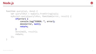 ©2016 Couchbase Inc. 30
Node.js
function query(sql, done) {
var queryToRun = myQuery.fromString(sql);
myBucket.query(queryToRun, function(error, result) {
if(error) {
console.log(“ERROR: “, error);
done(error, null);
return;
}
done(null, result);
return;
});
}
 