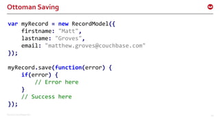 ©2016 Couchbase Inc. 59
Ottoman Saving
var myRecord = new RecordModel({
firstname: "Matt",
lastname: "Groves",
email: "matthew.groves@couchbase.com"
});
myRecord.save(function(error) {
if(error) {
// Error here
}
// Success here
});
 