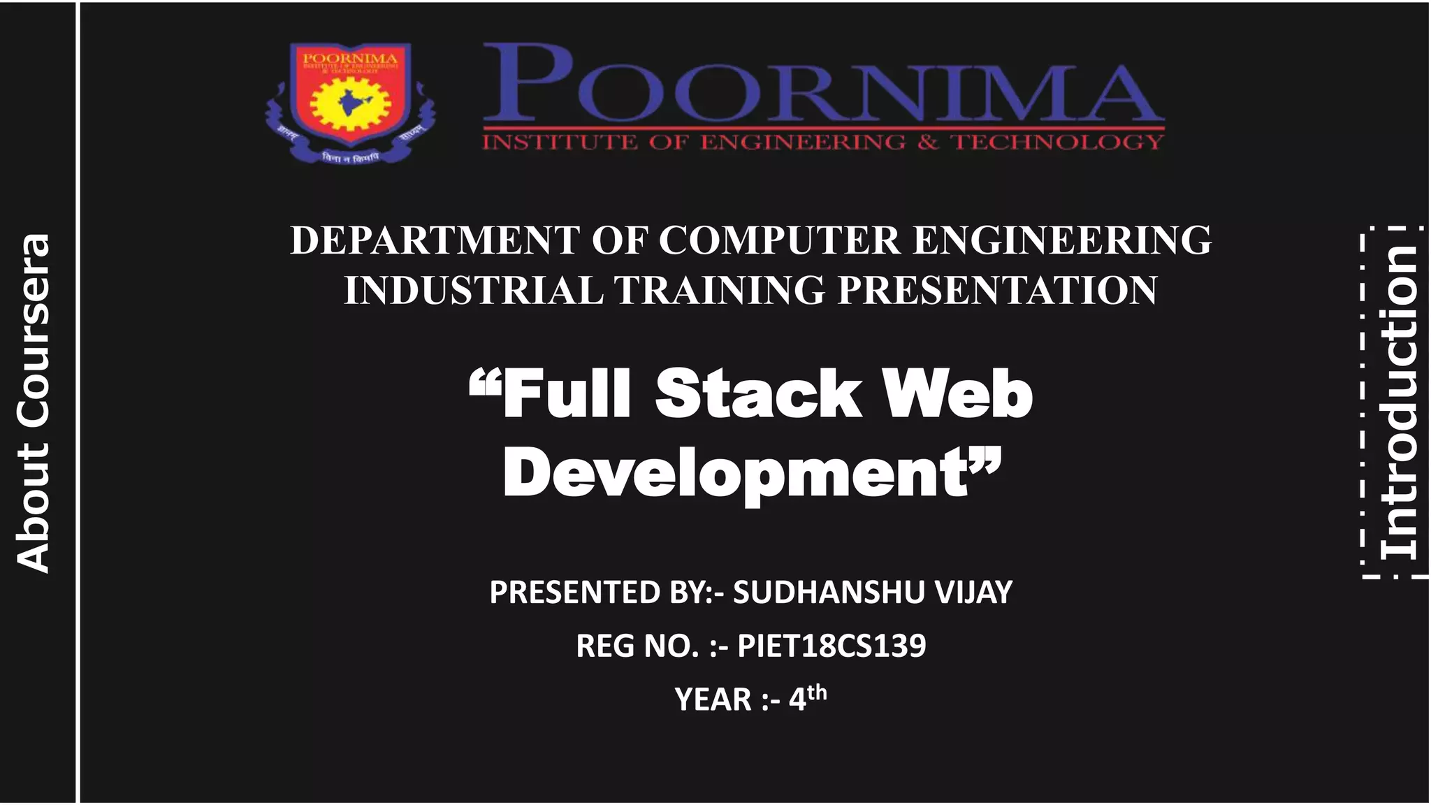 About Coursera DEPARTMENT OF COMPUTER ENGINEERING INDUSTRIAL TRAINING PRESENTATION “Full Stack Web Development” PRESENTED BY:- SUDHANSHU VIJAY REG NO. :- PIET18CS139 YEAR :- 4th Introduction 