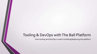 Tooling & DevOps withThe Ball Platform
How tooling and DevOps is used in building/deploying the platform
 