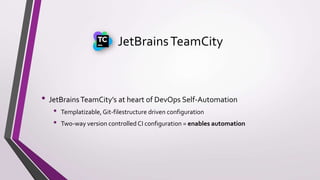 JetBrainsTeamCity
• JetBrainsTeamCity’s at heart of DevOps Self-Automation
• Templatizable,Git-filestructure driven configuration
• Two-way version controlled CI configuration = enables automation
 
