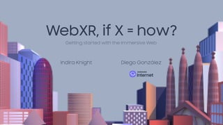 WebXR, if X = how?
Indira Knight Diego González
Getting started with the Immersive Web
 